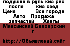 подушка в руль киа рио 3 после 2015. киа сеед › Цена ­ 8 000 - Все города Авто » Продажа запчастей   . Ханты-Мансийский,Белоярский г.